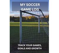 My Soccer Game Log: TRACK YOUR GAMES, GOALS AND GROWTH