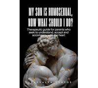 MY SON IS HOMOSEXUAL, NOW WHAT SHOULD I DO?: Therapeutic guide for parents who seek to understand, accept and accompany with the heart