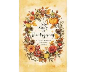 My Story Of Thanksgiving A Legacy Heirloom Gratitude Journal: A Keepsake Guided Journey of Faith, Reflection, and Remembrance