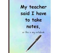 My teacher said I have to take notes, so this is my notebook.: funny notebook for students of all ages with space for notes and space for doodling when pictures make the best kind of notes.