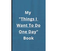 My Things I Want To Do One Day Book: Funny Gift Notebook or Journal, For Friends or Family or Anyone, Inspirational, Dream Seeking,