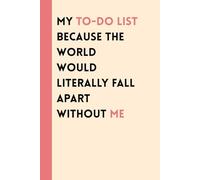 My TO-DO List Because the World Would Literally Fall Apart Without Me: Gift for friends and family who like taking notes