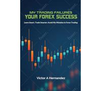My Trading Failures, Your Forex Success: Learn Smart, Trade Smarter: Avoid My Mistakes in Forex Trading