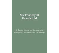 My Trisomy 18 Grandchild: A Guided Journal for Grandparents Navigating Love, Hope, and Uncertainty