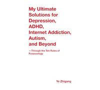 My Ultimate Solutions for Depression, ADHD, Internet Addiction, Autism, and Beyond: Through the Ten Rules of Purposology