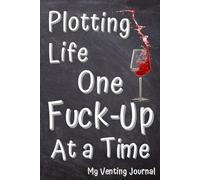 My Venting Journal: Plotting Life One Fuck-Up At a Time. Record Your Badass Attitude in this Notebook for Adults.