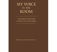 MY VOICE IN THE ROOM: A Practical Guided Documentation, Advocacy, Support and Record-Keeping Journal for Parents, Carers and Guardians Attending ... Meetings and Family Court Proceedings