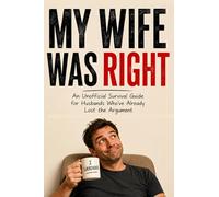 MY WIFE WAS RIGHT: An Unofficial Survival Guide for Husbands Who've Already Lost the Argument
