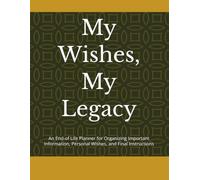 My Wishes, My Legacy: An End-of Life Planner for Organizing Important Information, Personal Wishes, and Final Instructions