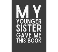 My Younger Sister Gave Me This Book Notebook - 120 Pages, 6x9 Funny Sibling Gift Journal from Sister to Brother, Sister or Family