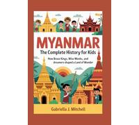 MYANMAR: The Complete History for Kids: How brave kings, wise monks, and dreamers shaped a land of wonder (Collections of books on the histories of Asia Countries)