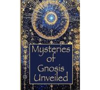 Mysteries of Gnosis Unveiled: How Gnosis Reveals the Origin of Evil, of the Divine and of Consciousness, Through the Nag Hammadi Texts: an Initiatory Journey into the True Nature of the Soul