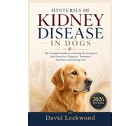 MYSTERIES OF KIDNEY DISEASE IN DOGS: The Complete Guide to Unlocking the Secrets of Early Detection, Diagnosis, Treatment, Nutrition, and Lifelong Care
