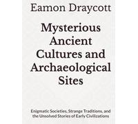 Mysterious Ancient Cultures and Archaeological Sites: Enigmatic Societies, Strange Traditions, and the Unsolved Stories of Early Civilizations