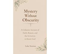 Mystery Without Obscurity: A Coherent Account of Faith, Reason, and the Invitation to Know God