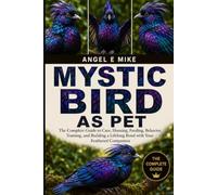 MYSTIC BIRD AS PET: The Complete Guide to Care, Housing, Feeding, Behavior, Training, and Building a Lifelong Bond with Your Feathered Companion