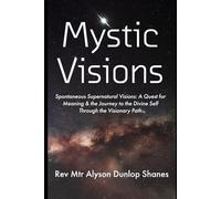 Mystic Visions: Spontaneous Supernatural Visions: A Quest for Meaning & the Journey to the Divine Self Through the Visionary Path