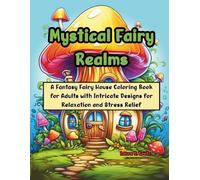 Mystical Fairy Realms A Fantasy Fairy House Coloring Book for Adults with Intricate Designs for Relaxation and Stress Relief: Stress-Relieving Designs for Mindful Creativity