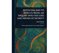 Mysticism and Its Results: Being an Inquiry Into the Uses and Abuses of Secrecy