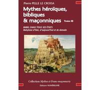 MYTHES HEROIQUES BIBLIQUES ET MAÇONNIQUES TOME 3: BABEL DANS TOUS SES ÉTATS Babylone d’hier, d’aujourd’hui et de demain