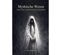 Mythische Wesen: Dunkle Sagen, Kreaturen und Sagengestalten aus der deutschen Mythologie