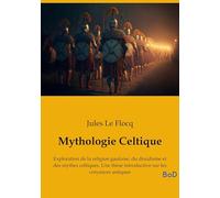Mythologie Celtique: Exploration de la religion gauloise, du druidisme et des mythes celtiques. Une thèse introductive sur les croyances antiques