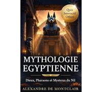 MYTHOLOGIE ÉGYPTIENNE Dieux, Pharaons et Mystères du Nil: Le Guide Complet des Mythes et Cultes de l'Égypte Ancienne