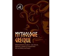 Mythologie grecque: D'Aphrodite à Zeus - Les dieux, déesses, héros et monstres de la Grèce antique