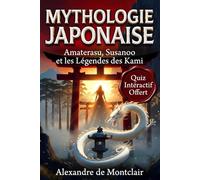MYTHOLOGIE JAPONAISE Tout savoir sur Amaterasu, Susanoo et les Légendes des Kami: Amaterasu, Susanoo, Kami et Yokai : Le Grand Livre du Shinto, du Bouddhisme et des Légendes Japonaises