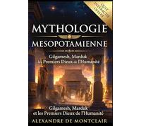 MYTHOLOGIE MÉSOPOTAMIE Gilgamesh, Marduk et les Premiers Dieux de l'Humanité: Les Grands Dieux Sumériens et Babyloniens, des Origines du Monde au Déluge