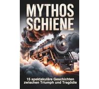 Mythos Schiene: 15 spektakuläre Geschichten zwischen Triumph und Tragödie - Wahre Ereignisse, historische Fakten und faszinierende Technik der Bahngeschichte (Mythos-Reihe)