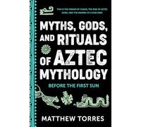 Myths, Gods, and Rituals of Aztec Mythology: Before the First Sun (Aztec Gods, Creation Mythology)