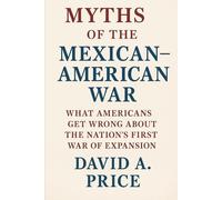 Myths of the Mexican-American War: What Americans Get Wrong About the Nation’s First War of Expansion (American Myths Series 2: American Wars)