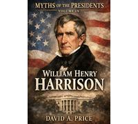 Myths Of The Presidents Volume IX: William Henry Harrison (American Myths Library Series 3: Myths of the Presidents)