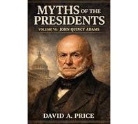 Myths of the Presidents Volume VI: John Quincy Adams (American Myths Library Series 3: Myths of the Presidents)