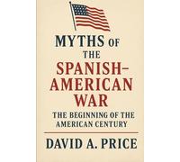 Myths of the Spanish-American War: The Beginning of the American Century (American Myths Series 2: American Wars)