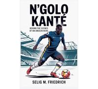 N’GOLO KANTE BIOGRAPHY: BEHIND THE SCENES OF AN UNSEEN HERO