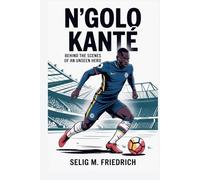 N’GOLO KANTE BIOGRAPHY: BEHIND THE SCENES OF AN UNSEEN HERO