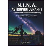 N.I.N.A. ASTROPHOTOGRAPHY From First Connection to Mastery: The Complete Software Guide to Equipment Setup, Plate Solving, Autofocus, and Full Night Automation (Stargazing Astrophotography Guides)