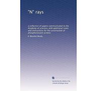 "N" rays: a collection of papers communicated to the Academy of sciences, with additional notes and instructions for the construction of phosphorescent screens