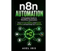 n8n AUTOMATION: A COMPLETE GUIDE TO WORKFLOW AUTOMATIONS: MASTER NO-CODE INTEGRATIONS, BUILD POWERFUL WORKFLOWS, AND SUPERCHARGE YOUR PRODUCTIVITY