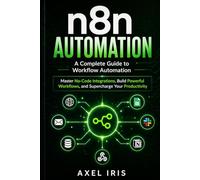 n8n AUTOMATION: A COMPLETE GUIDE TO WORKFLOW AUTOMATIONS: MASTER NO-CODE INTEGRATIONS, BUILD POWERFUL WORKFLOWS, AND SUPERCHARGE YOUR PRODUCTIVITY
