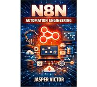 N8N AUTOMATION ENGINEERING: A Hands-On Guide to Building Scalable Workflows, AI-Driven Automations, and Production-Grade Integrations