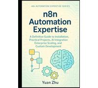 n8n Automation Expertise: A Definitive Guide to Installation, Practical Projects, AI Integration, Enterprise Scaling, and Custom Development (The Complete n8n Automation Expertise Series)