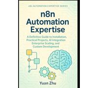 n8n Automation Expertise: A Definitive Guide to Installation, Practical Projects, AI Integration, Enterprise Scaling, and Custom Development: 1 (The Complete n8n Automation Expertise Series)