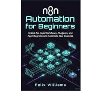 N8n Automation For Beginners: Unlock No-Code Workflows, AI Agents, and App Integrations to Automate Your Business