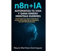 n8n + IA: automatiza tu vida y gana dinero mientras duermes: Guía práctica para construir flujos inteligentes de ingresos sin ser programador