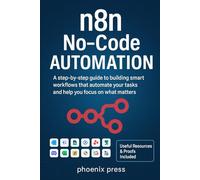 n8n No-Code Automation: A step-by-step guide to building smart workflows that automate your tasks and help you focus on what matters