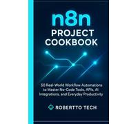 N8N PROJECT COOKBOOK: 50 REAL-WORLD WORKFLOW AUTOMATIONS TO MASTER NO-CODE TOOLS, APIS, AND EVERYDAY PRODUCTIVITY (n8n chronicles)