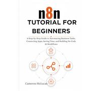 n8n Tutorial for Beginners: A Step-by-Step Guide to Automating Business Tasks, Connecting Apps, Saving Time, and Building No-Code AI Workflows